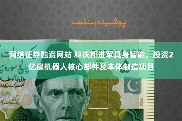 网络证劵融资网站 科沃斯进军具身智能，投资2亿建机器人核心部件及本体制造项目