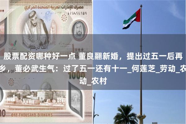 股票配资哪种好一点 董良翮新婚，提出过五一后再下乡，董必武生气：过了五一还有十一_何莲芝_劳动_农村