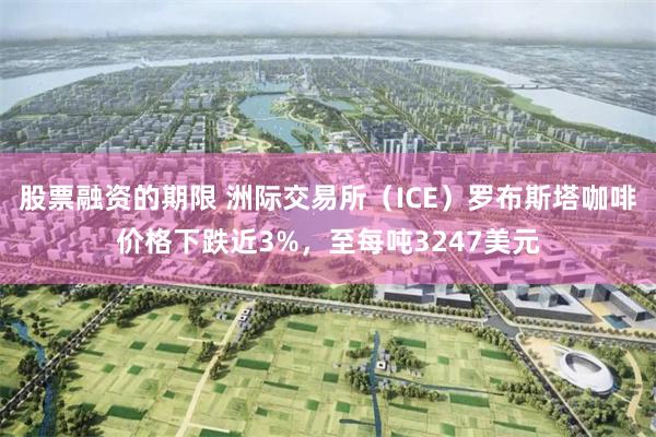 股票融资的期限 洲际交易所（ICE）罗布斯塔咖啡价格下跌近3%，至每吨3247美元