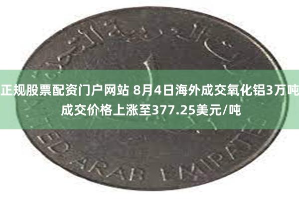 正规股票配资门户网站 8月4日海外成交氧化铝3万吨 成交价格上涨至377.25美元/吨