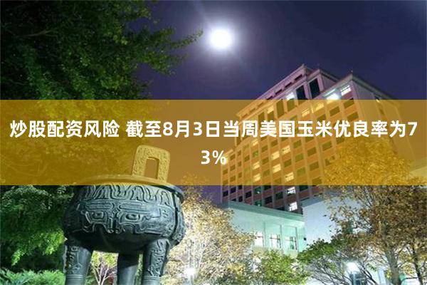 炒股配资风险 截至8月3日当周美国玉米优良率为73%