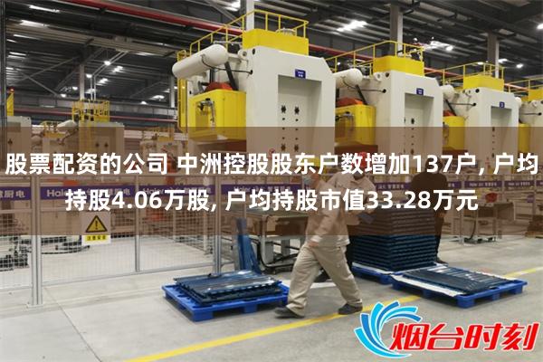 股票配资的公司 中洲控股股东户数增加137户, 户均持股4.06万股, 户均持股市值33.28万元