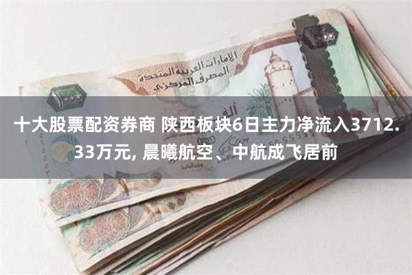 十大股票配资券商 陕西板块6日主力净流入3712.33万元, 晨曦航空、中航成飞居前