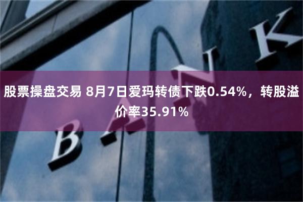 股票操盘交易 8月7日爱玛转债下跌0.54%，转股溢价率35.91%