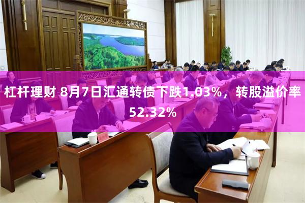 杠杆理财 8月7日汇通转债下跌1.03%，转股溢价率52.32%
