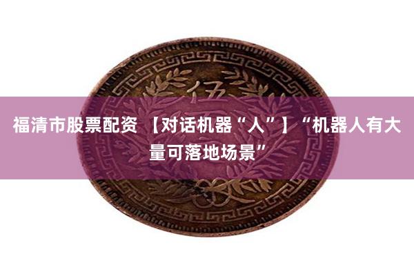 福清市股票配资 【对话机器“人”】“机器人有大量可落地场景”