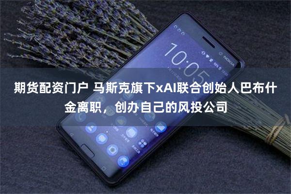 期货配资门户 马斯克旗下xAI联合创始人巴布什金离职，创办自己的风投公司