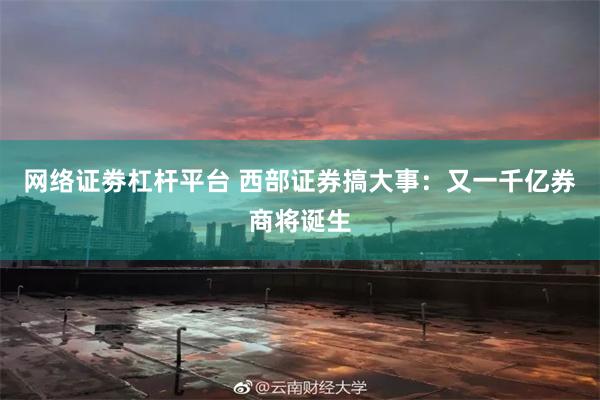 网络证劵杠杆平台 西部证券搞大事：又一千亿券商将诞生