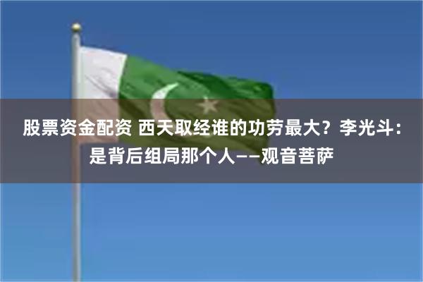 股票资金配资 西天取经谁的功劳最大？李光斗：是背后组局那个人——观音菩萨