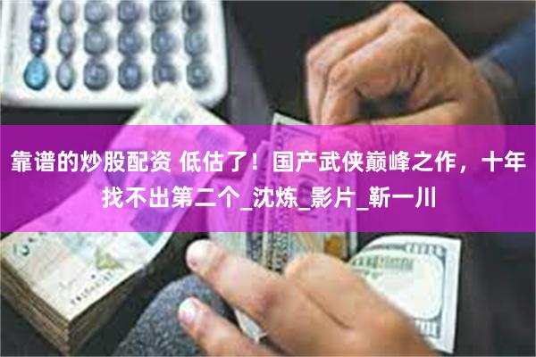 靠谱的炒股配资 低估了！国产武侠巅峰之作，十年找不出第二个_沈炼_影片_靳一川