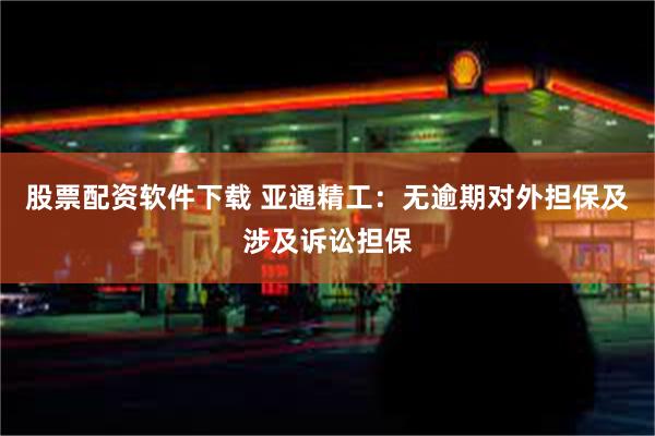 股票配资软件下载 亚通精工：无逾期对外担保及涉及诉讼担保