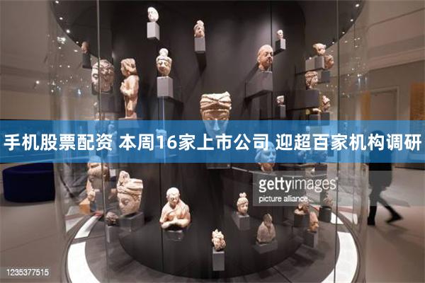 手机股票配资 本周16家上市公司 迎超百家机构调研