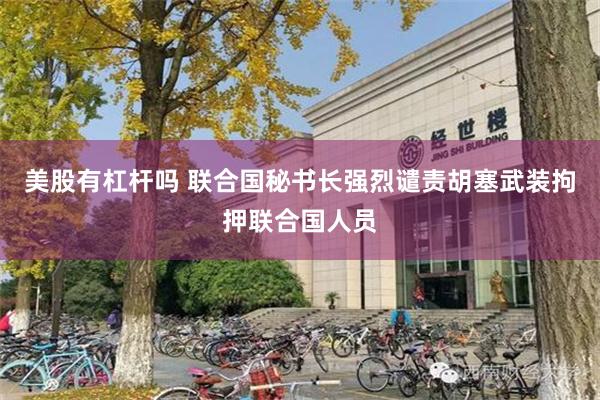 美股有杠杆吗 联合国秘书长强烈谴责胡塞武装拘押联合国人员