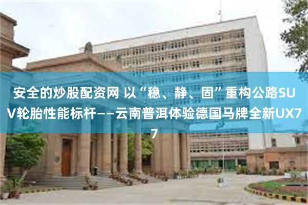 安全的炒股配资网 以“稳、静、固”重构公路SUV轮胎性能标杆——云南普洱体验德国马牌全新UX7