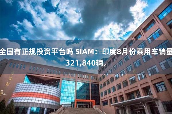 全国有正规投资平台吗 SIAM：印度8月份乘用车销量321,840辆。