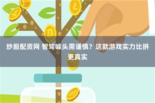 炒股配资网 智驾噱头需谨慎？这款游戏实力比拼更真实