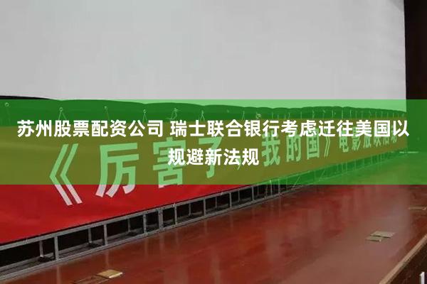 苏州股票配资公司 瑞士联合银行考虑迁往美国以规避新法规