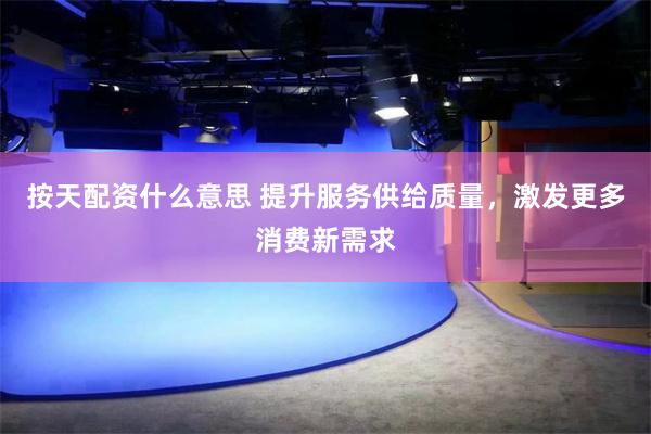 按天配资什么意思 提升服务供给质量，激发更多消费新需求